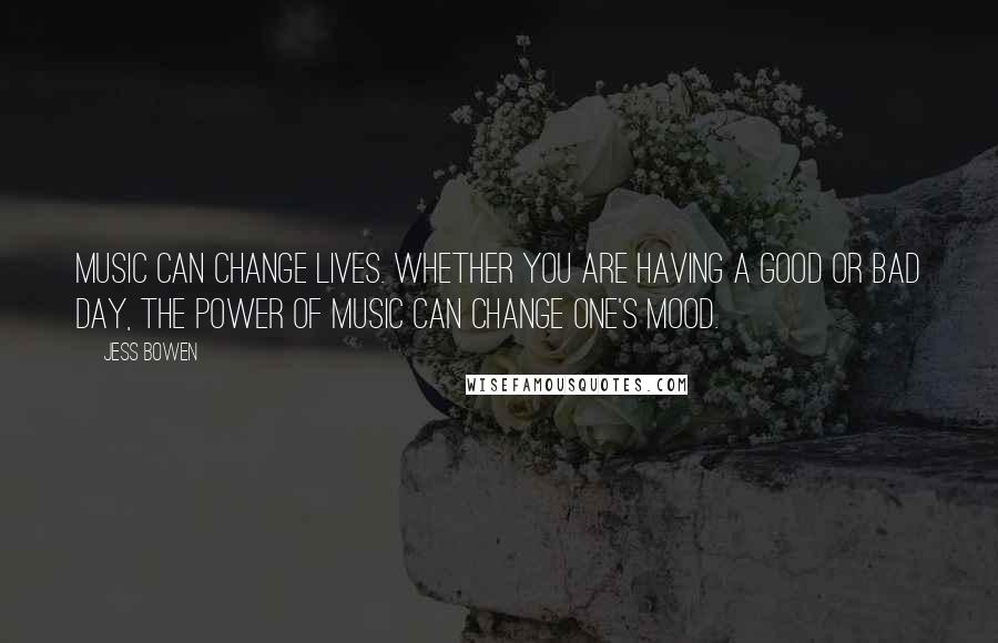 Jess Bowen Quotes: Music can change lives. Whether you are having a good or bad day, the power of music can change one's mood.