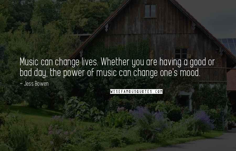 Jess Bowen Quotes: Music can change lives. Whether you are having a good or bad day, the power of music can change one's mood.