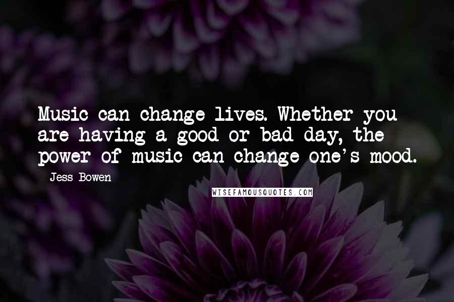 Jess Bowen Quotes: Music can change lives. Whether you are having a good or bad day, the power of music can change one's mood.