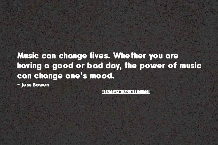 Jess Bowen Quotes: Music can change lives. Whether you are having a good or bad day, the power of music can change one's mood.