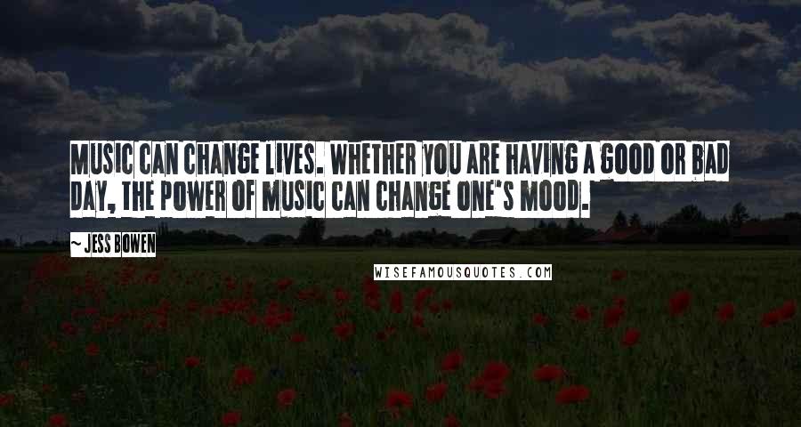 Jess Bowen Quotes: Music can change lives. Whether you are having a good or bad day, the power of music can change one's mood.