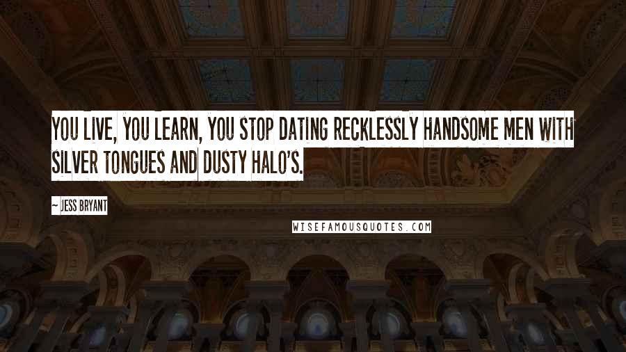 Jess Bryant Quotes: You live, you learn, you stop dating recklessly handsome men with silver tongues and dusty halo's.