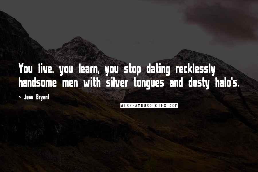 Jess Bryant Quotes: You live, you learn, you stop dating recklessly handsome men with silver tongues and dusty halo's.