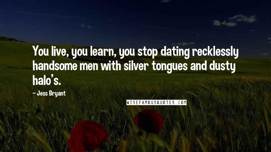 Jess Bryant Quotes: You live, you learn, you stop dating recklessly handsome men with silver tongues and dusty halo's.