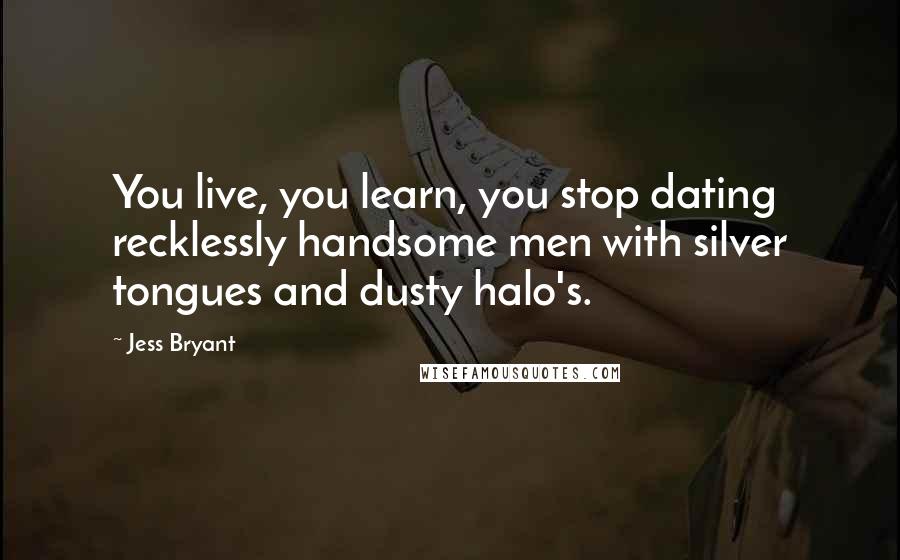 Jess Bryant Quotes: You live, you learn, you stop dating recklessly handsome men with silver tongues and dusty halo's.