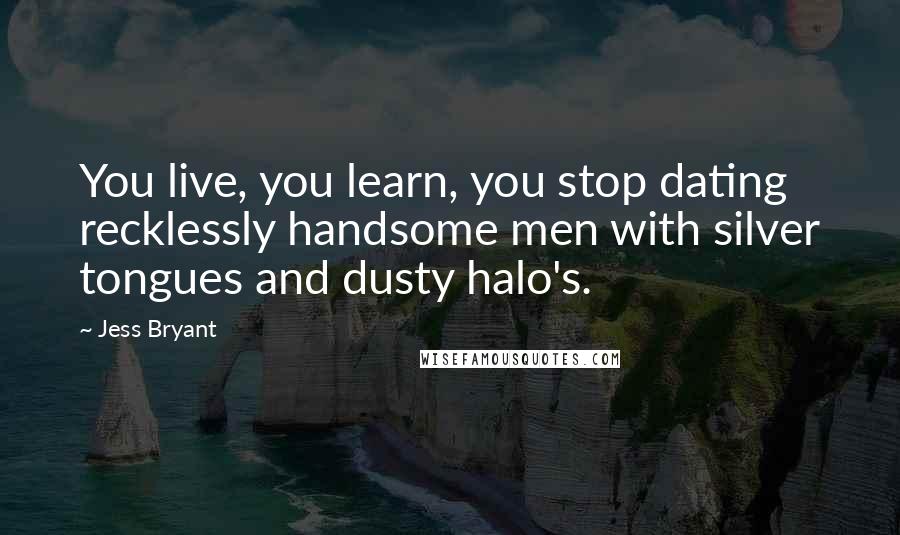 Jess Bryant Quotes: You live, you learn, you stop dating recklessly handsome men with silver tongues and dusty halo's.