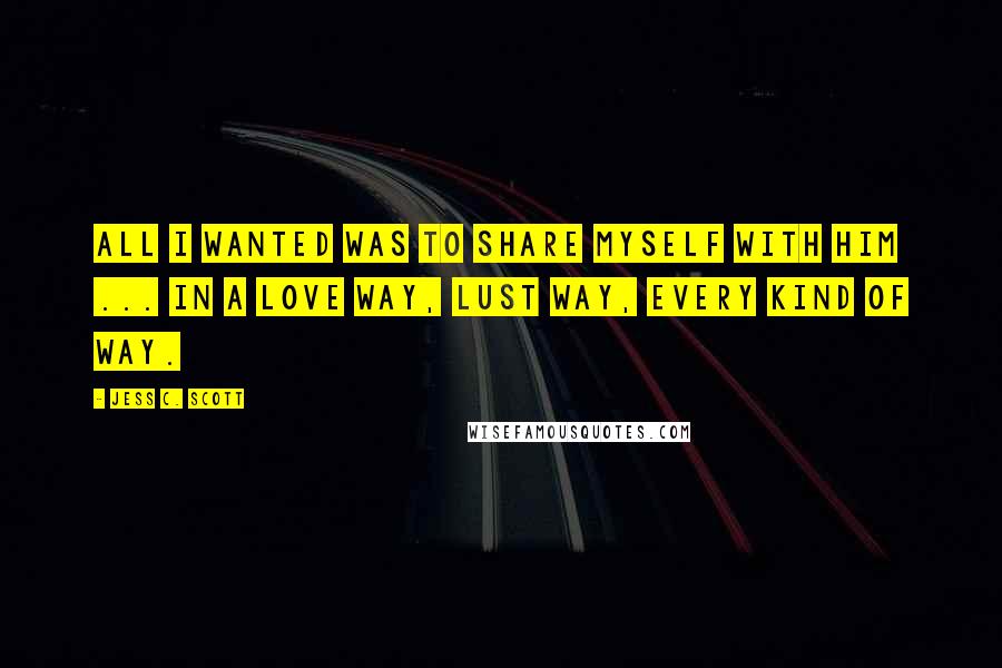 Jess C. Scott Quotes: All I wanted was to share myself with him ... in a love way, lust way, every kind of way.