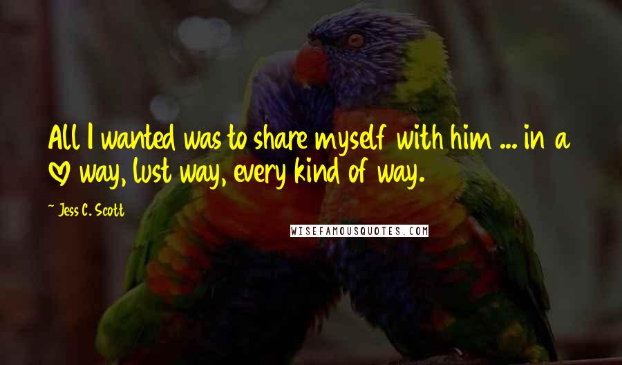 Jess C. Scott Quotes: All I wanted was to share myself with him ... in a love way, lust way, every kind of way.