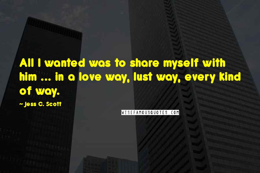 Jess C. Scott Quotes: All I wanted was to share myself with him ... in a love way, lust way, every kind of way.