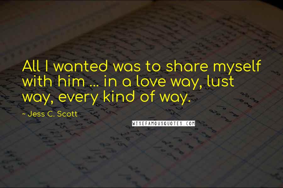 Jess C. Scott Quotes: All I wanted was to share myself with him ... in a love way, lust way, every kind of way.