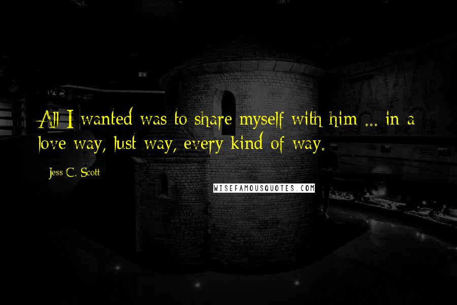 Jess C. Scott Quotes: All I wanted was to share myself with him ... in a love way, lust way, every kind of way.