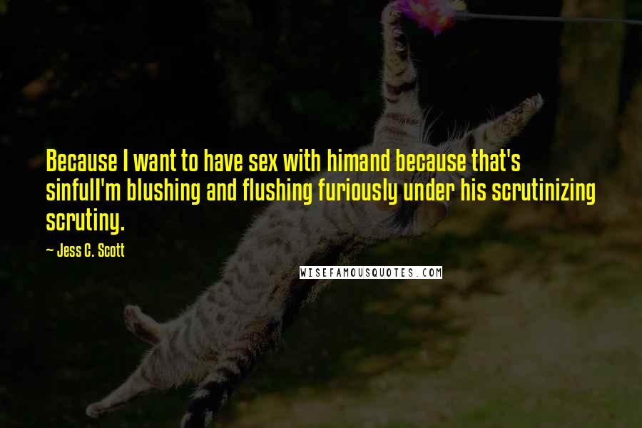 Jess C. Scott Quotes: Because I want to have sex with himand because that's sinfulI'm blushing and flushing furiously under his scrutinizing scrutiny.