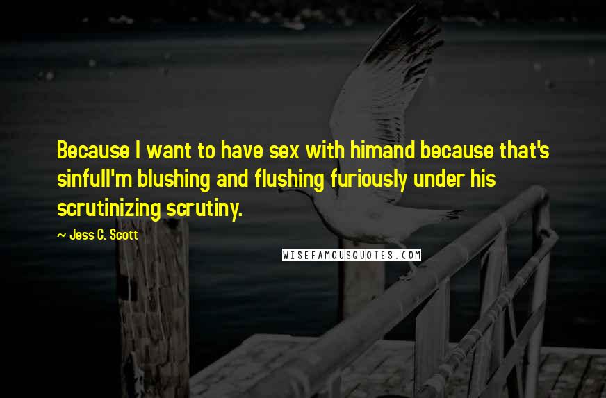 Jess C. Scott Quotes: Because I want to have sex with himand because that's sinfulI'm blushing and flushing furiously under his scrutinizing scrutiny.