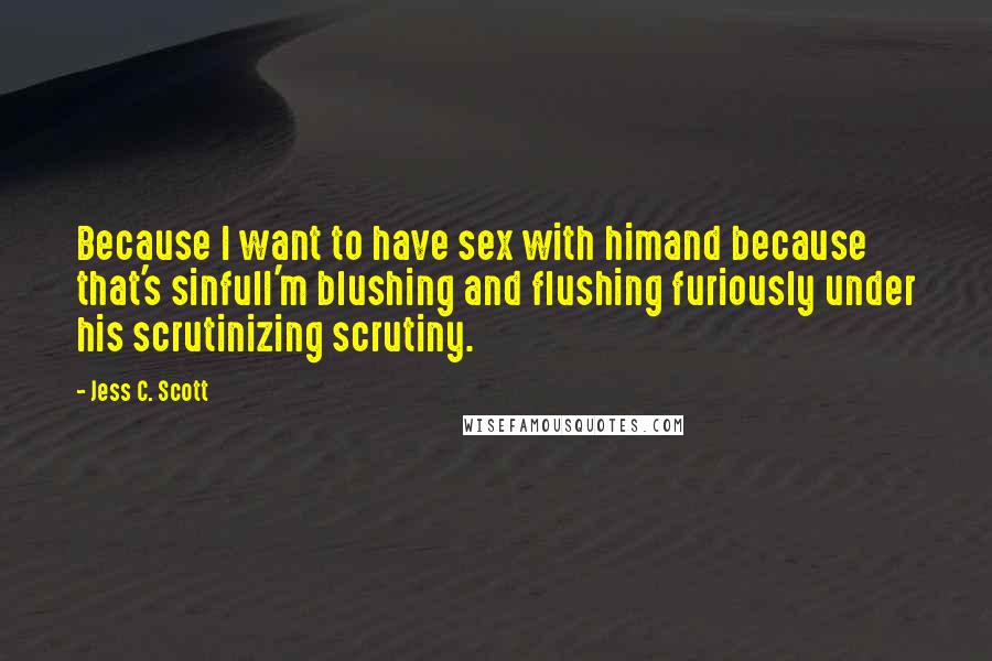 Jess C. Scott Quotes: Because I want to have sex with himand because that's sinfulI'm blushing and flushing furiously under his scrutinizing scrutiny.