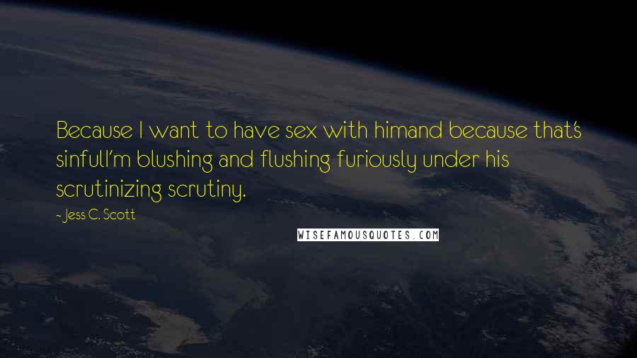 Jess C. Scott Quotes: Because I want to have sex with himand because that's sinfulI'm blushing and flushing furiously under his scrutinizing scrutiny.