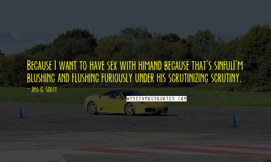 Jess C. Scott Quotes: Because I want to have sex with himand because that's sinfulI'm blushing and flushing furiously under his scrutinizing scrutiny.