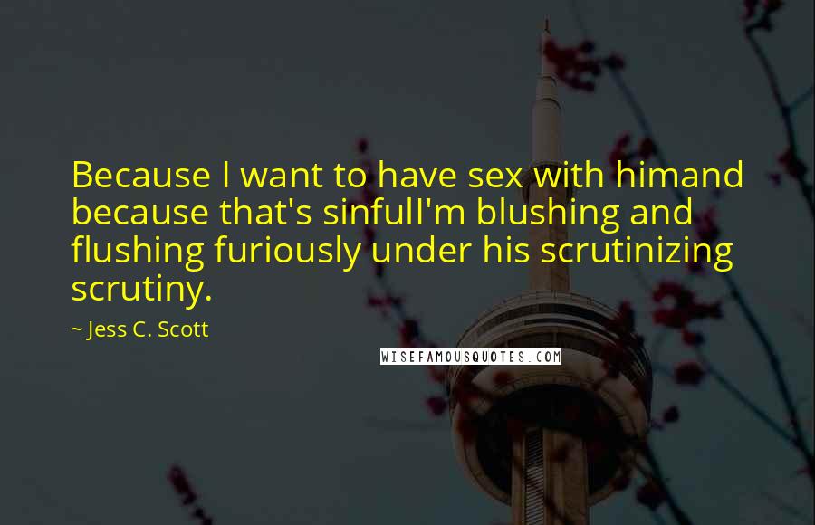 Jess C. Scott Quotes: Because I want to have sex with himand because that's sinfulI'm blushing and flushing furiously under his scrutinizing scrutiny.