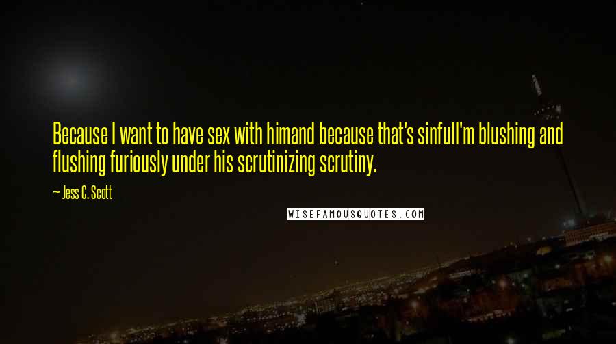 Jess C. Scott Quotes: Because I want to have sex with himand because that's sinfulI'm blushing and flushing furiously under his scrutinizing scrutiny.