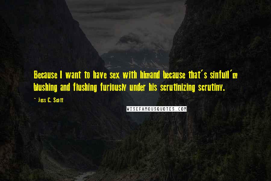 Jess C. Scott Quotes: Because I want to have sex with himand because that's sinfulI'm blushing and flushing furiously under his scrutinizing scrutiny.