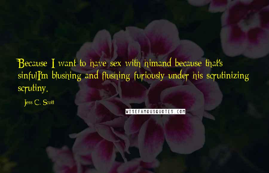Jess C. Scott Quotes: Because I want to have sex with himand because that's sinfulI'm blushing and flushing furiously under his scrutinizing scrutiny.