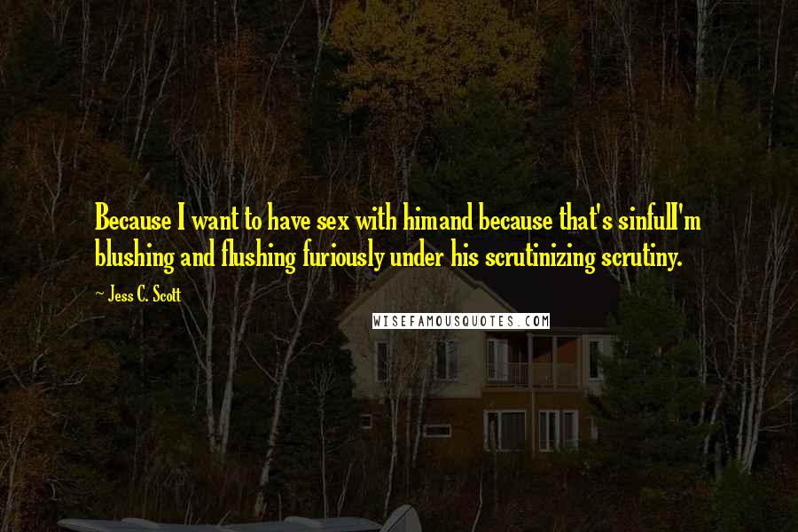 Jess C. Scott Quotes: Because I want to have sex with himand because that's sinfulI'm blushing and flushing furiously under his scrutinizing scrutiny.