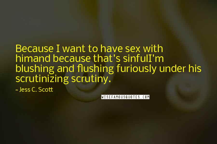 Jess C. Scott Quotes: Because I want to have sex with himand because that's sinfulI'm blushing and flushing furiously under his scrutinizing scrutiny.