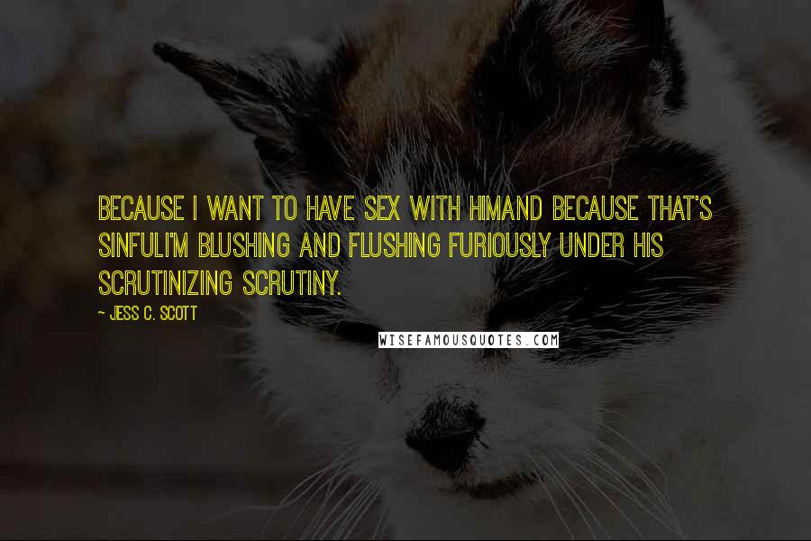 Jess C. Scott Quotes: Because I want to have sex with himand because that's sinfulI'm blushing and flushing furiously under his scrutinizing scrutiny.