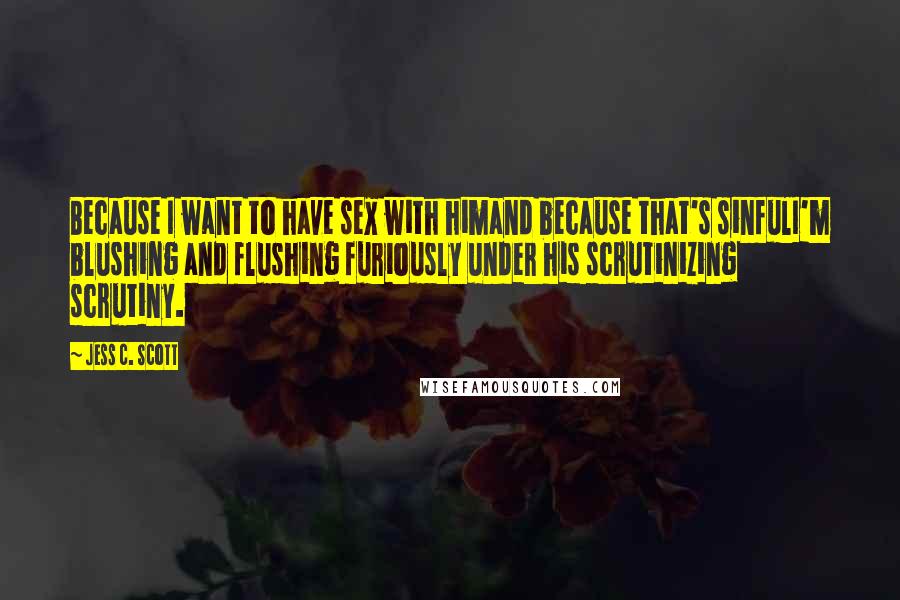 Jess C. Scott Quotes: Because I want to have sex with himand because that's sinfulI'm blushing and flushing furiously under his scrutinizing scrutiny.