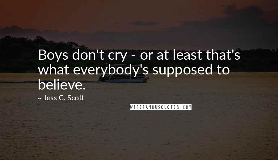 Jess C. Scott Quotes: Boys don't cry - or at least that's what everybody's supposed to believe.