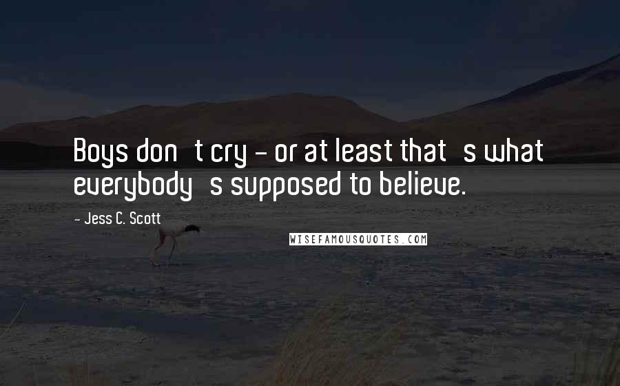 Jess C. Scott Quotes: Boys don't cry - or at least that's what everybody's supposed to believe.