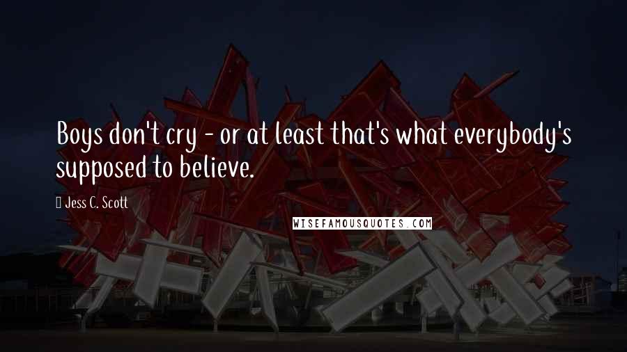 Jess C. Scott Quotes: Boys don't cry - or at least that's what everybody's supposed to believe.