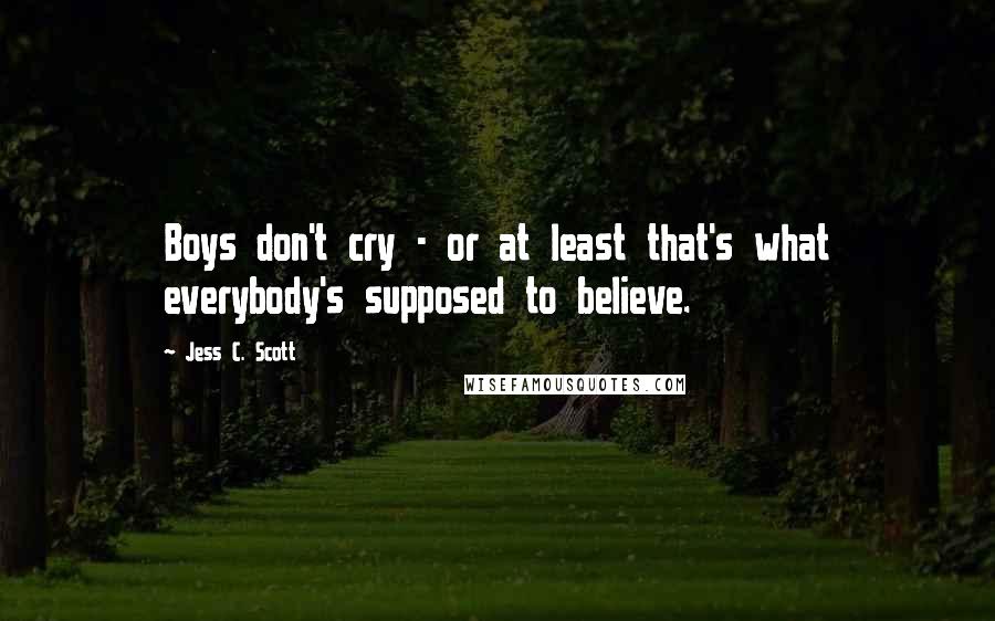 Jess C. Scott Quotes: Boys don't cry - or at least that's what everybody's supposed to believe.