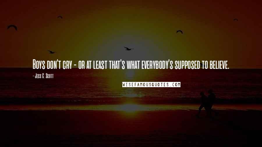 Jess C. Scott Quotes: Boys don't cry - or at least that's what everybody's supposed to believe.