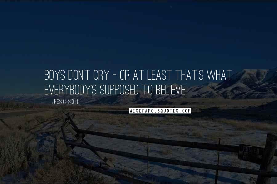 Jess C. Scott Quotes: Boys don't cry - or at least that's what everybody's supposed to believe.