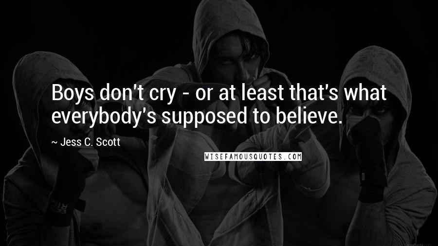 Jess C. Scott Quotes: Boys don't cry - or at least that's what everybody's supposed to believe.