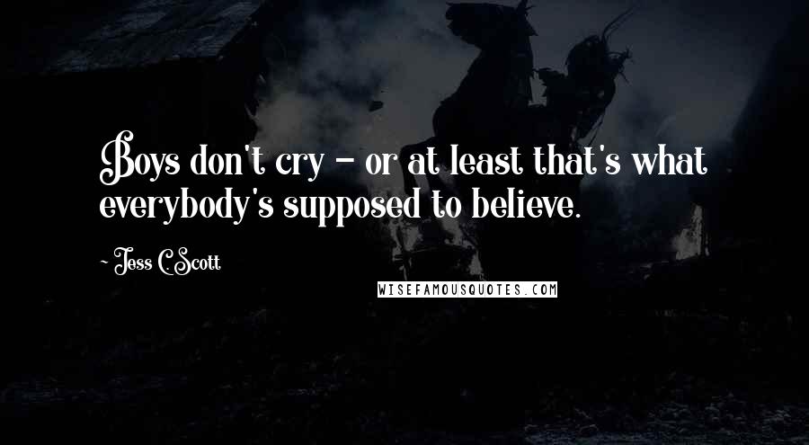 Jess C. Scott Quotes: Boys don't cry - or at least that's what everybody's supposed to believe.