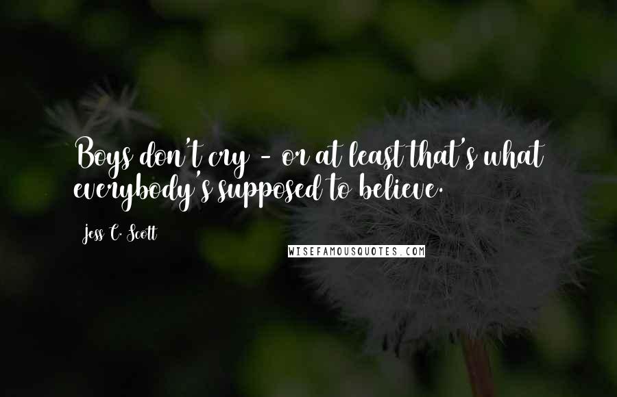 Jess C. Scott Quotes: Boys don't cry - or at least that's what everybody's supposed to believe.