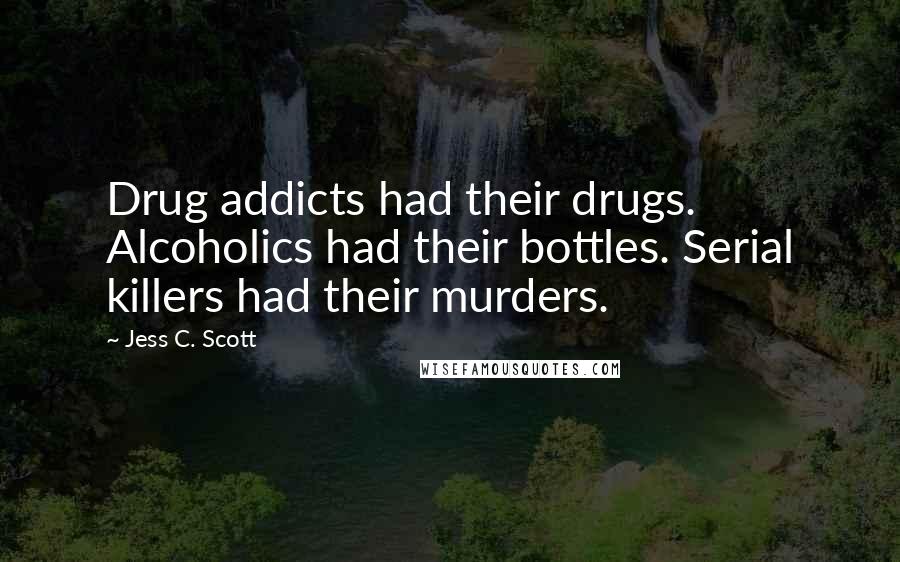 Jess C. Scott Quotes: Drug addicts had their drugs. Alcoholics had their bottles. Serial killers had their murders.