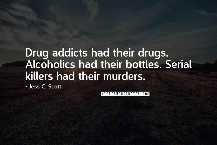 Jess C. Scott Quotes: Drug addicts had their drugs. Alcoholics had their bottles. Serial killers had their murders.