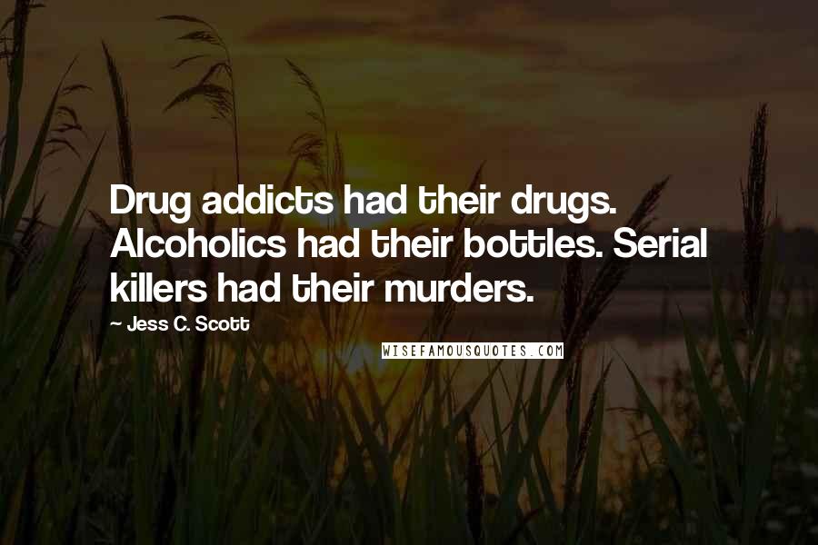 Jess C. Scott Quotes: Drug addicts had their drugs. Alcoholics had their bottles. Serial killers had their murders.