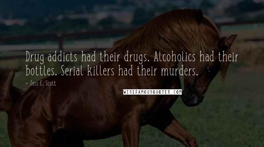 Jess C. Scott Quotes: Drug addicts had their drugs. Alcoholics had their bottles. Serial killers had their murders.