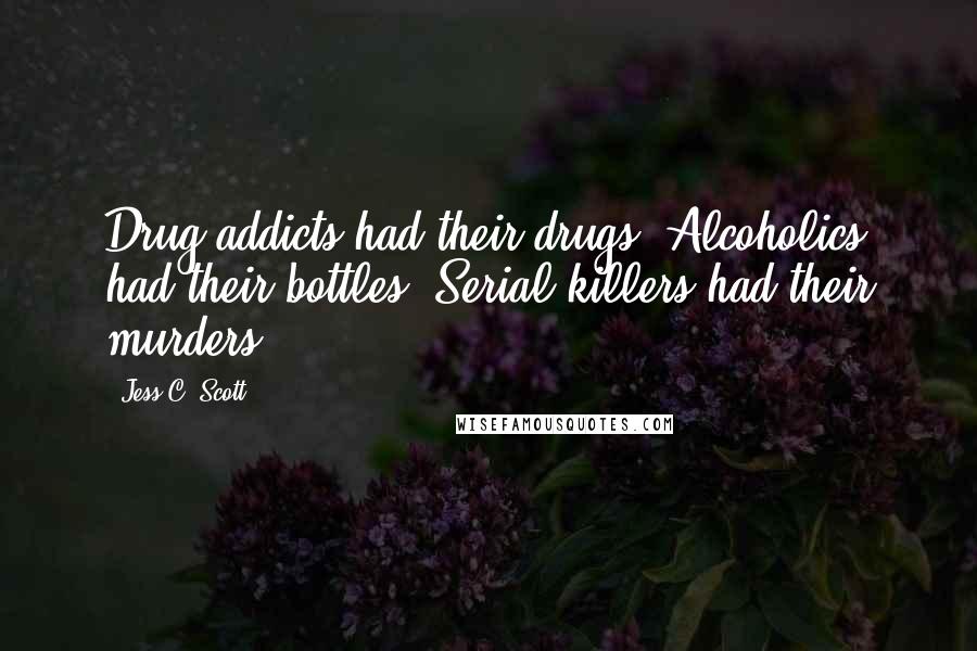 Jess C. Scott Quotes: Drug addicts had their drugs. Alcoholics had their bottles. Serial killers had their murders.