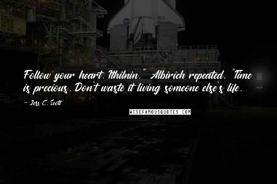 Jess C. Scott Quotes: Follow your heart, Ithilnin," Albirich repeated. "Time is precious. Don't waste it living someone else's life.