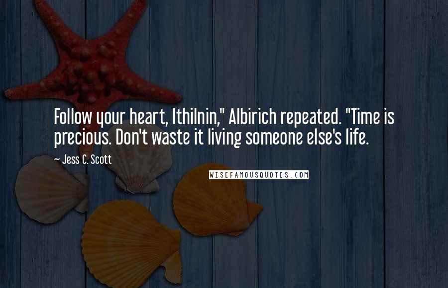 Jess C. Scott Quotes: Follow your heart, Ithilnin," Albirich repeated. "Time is precious. Don't waste it living someone else's life.