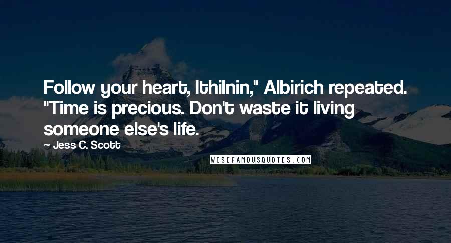 Jess C. Scott Quotes: Follow your heart, Ithilnin," Albirich repeated. "Time is precious. Don't waste it living someone else's life.