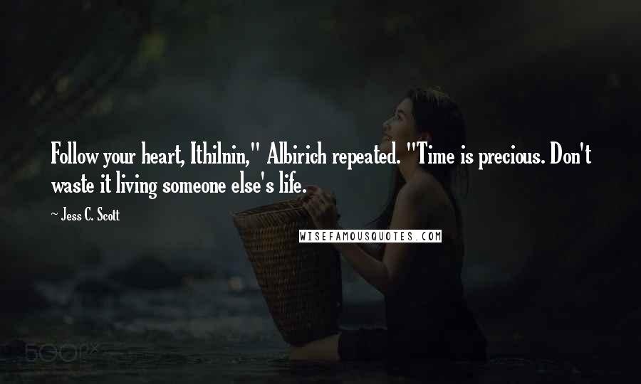 Jess C. Scott Quotes: Follow your heart, Ithilnin," Albirich repeated. "Time is precious. Don't waste it living someone else's life.