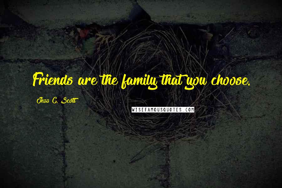 Jess C. Scott Quotes: Friends are the family that you choose.