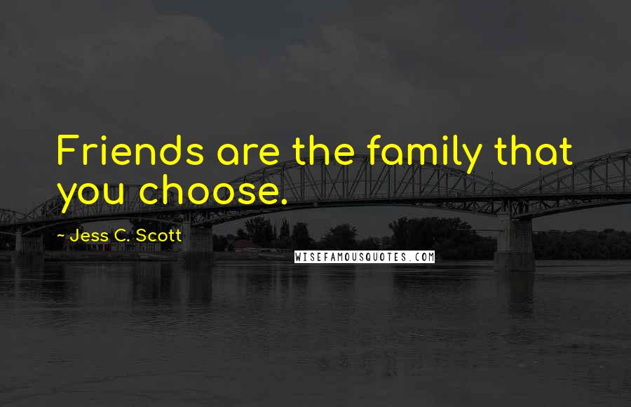 Jess C. Scott Quotes: Friends are the family that you choose.