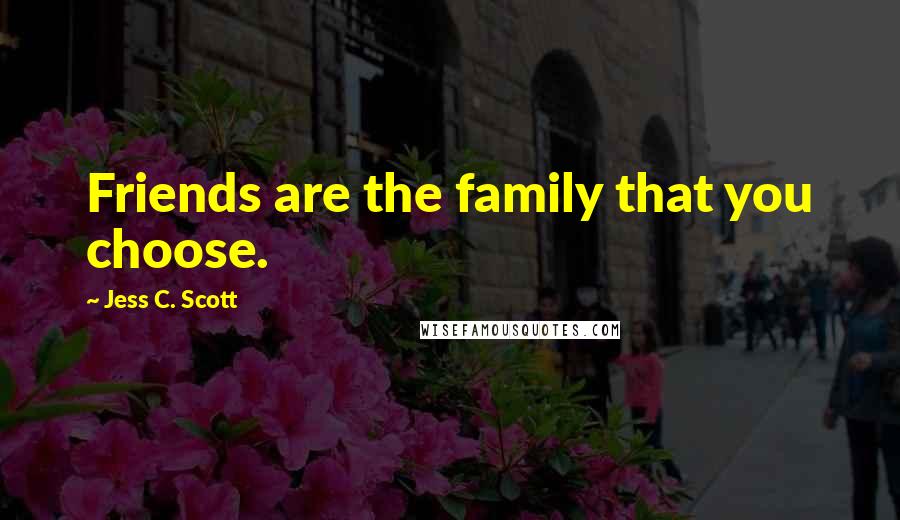 Jess C. Scott Quotes: Friends are the family that you choose.