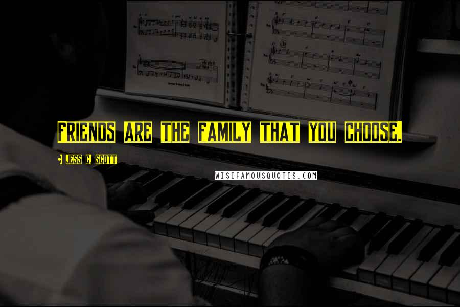 Jess C. Scott Quotes: Friends are the family that you choose.